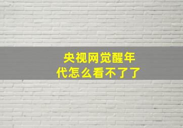 央视网觉醒年代怎么看不了了