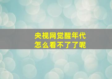 央视网觉醒年代怎么看不了了呢