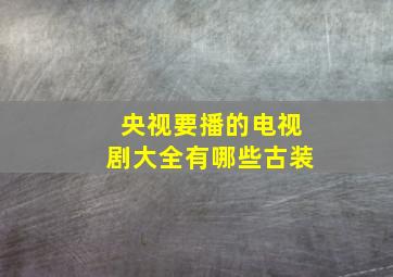 央视要播的电视剧大全有哪些古装