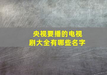 央视要播的电视剧大全有哪些名字