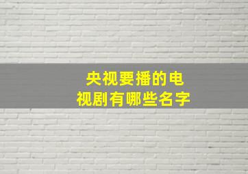 央视要播的电视剧有哪些名字