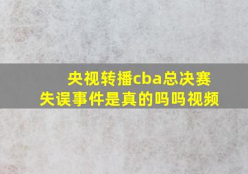 央视转播cba总决赛失误事件是真的吗吗视频