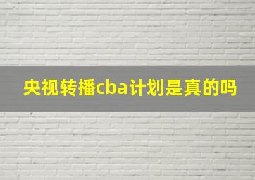 央视转播cba计划是真的吗