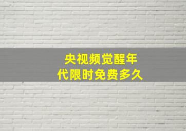 央视频觉醒年代限时免费多久