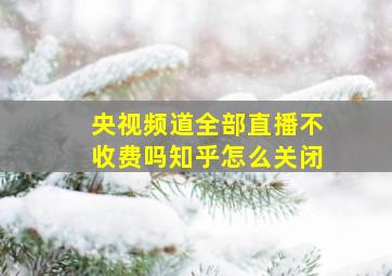 央视频道全部直播不收费吗知乎怎么关闭