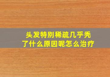 头发特别稀疏几乎秃了什么原因呢怎么治疗