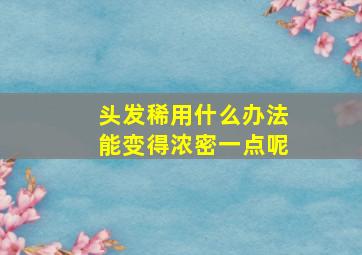 头发稀用什么办法能变得浓密一点呢