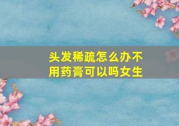 头发稀疏怎么办不用药膏可以吗女生