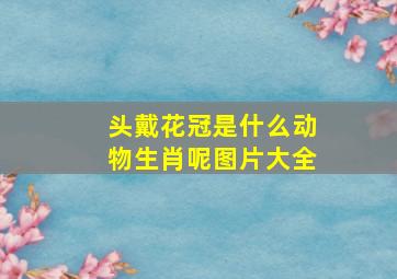 头戴花冠是什么动物生肖呢图片大全