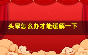 头晕怎么办才能缓解一下