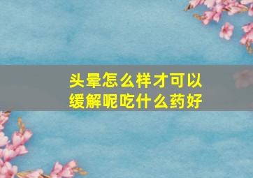 头晕怎么样才可以缓解呢吃什么药好