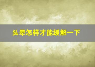 头晕怎样才能缓解一下