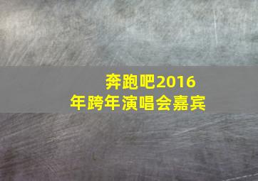 奔跑吧2016年跨年演唱会嘉宾