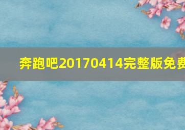 奔跑吧20170414完整版免费