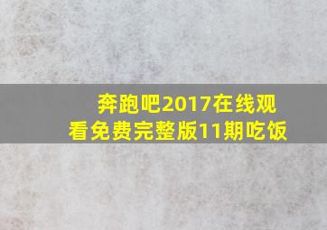 奔跑吧2017在线观看免费完整版11期吃饭