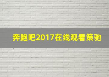 奔跑吧2017在线观看策驰