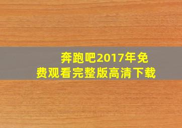 奔跑吧2017年免费观看完整版高清下载