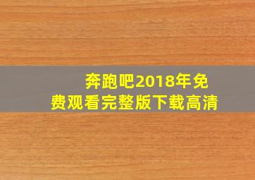 奔跑吧2018年免费观看完整版下载高清