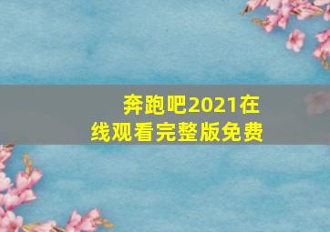 奔跑吧2021在线观看完整版免费