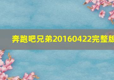 奔跑吧兄弟20160422完整版