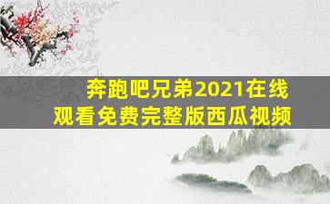 奔跑吧兄弟2021在线观看免费完整版西瓜视频