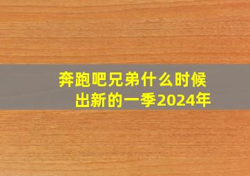 奔跑吧兄弟什么时候出新的一季2024年