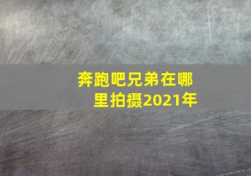 奔跑吧兄弟在哪里拍摄2021年