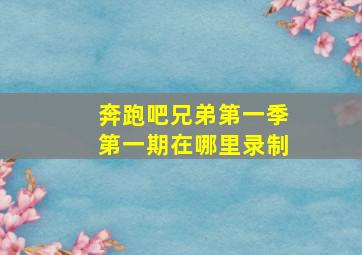 奔跑吧兄弟第一季第一期在哪里录制