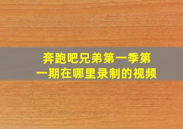 奔跑吧兄弟第一季第一期在哪里录制的视频