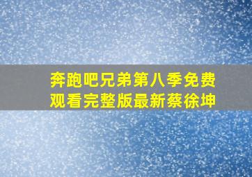 奔跑吧兄弟第八季免费观看完整版最新蔡徐坤