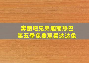 奔跑吧兄弟迪丽热巴第五季免费观看达达兔