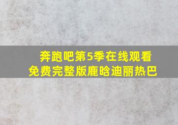 奔跑吧第5季在线观看免费完整版鹿晗迪丽热巴