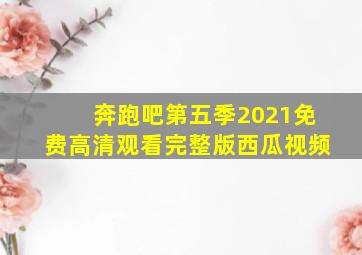 奔跑吧第五季2021免费高清观看完整版西瓜视频