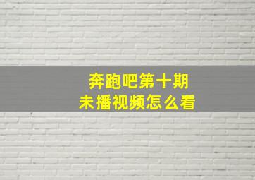 奔跑吧第十期未播视频怎么看