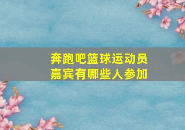 奔跑吧篮球运动员嘉宾有哪些人参加