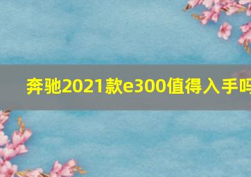 奔驰2021款e300值得入手吗