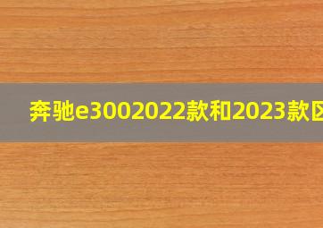 奔驰e3002022款和2023款区别