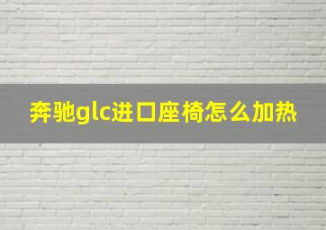 奔驰glc进口座椅怎么加热