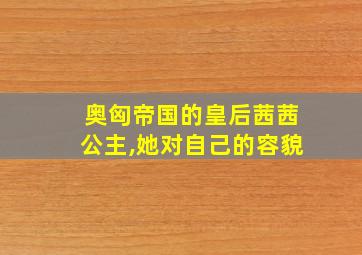 奥匈帝国的皇后茜茜公主,她对自己的容貌