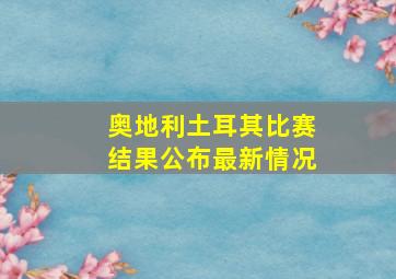 奥地利土耳其比赛结果公布最新情况