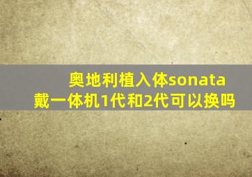 奥地利植入体sonata戴一体机1代和2代可以换吗