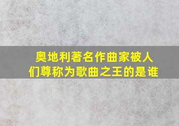 奥地利著名作曲家被人们尊称为歌曲之王的是谁