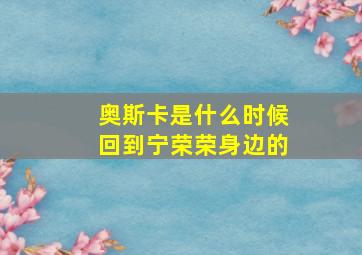 奥斯卡是什么时候回到宁荣荣身边的