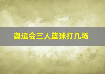 奥运会三人篮球打几场