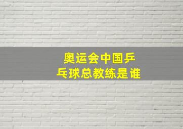 奥运会中国乒乓球总教练是谁