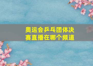 奥运会乒乓团体决赛直播在哪个频道