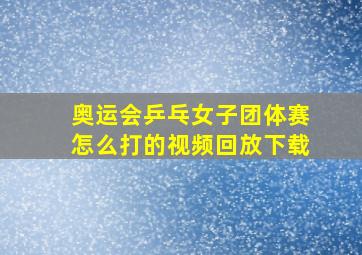 奥运会乒乓女子团体赛怎么打的视频回放下载