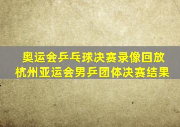 奥运会乒乓球决赛录像回放杭州亚运会男乒团体决赛结果