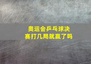 奥运会乒乓球决赛打几局就赢了吗