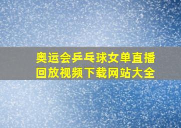 奥运会乒乓球女单直播回放视频下载网站大全